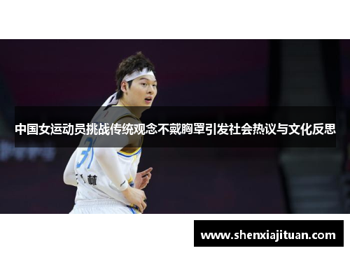 中国女运动员挑战传统观念不戴胸罩引发社会热议与文化反思