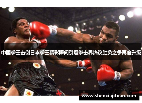 中国拳王击倒日本拳王精彩瞬间引爆拳击界热议胜负之争再度升级