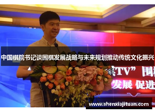中国棋院书记谈围棋发展战略与未来规划推动传统文化振兴
