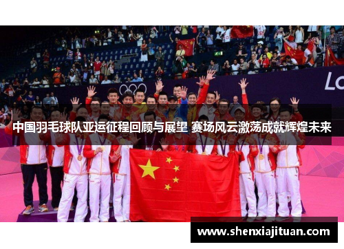 中国羽毛球队亚运征程回顾与展望 赛场风云激荡成就辉煌未来