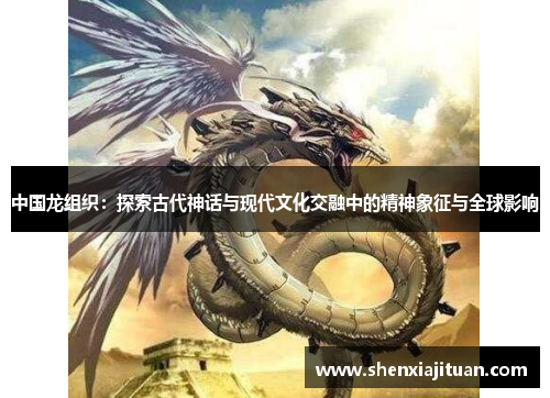 中国龙组织：探索古代神话与现代文化交融中的精神象征与全球影响