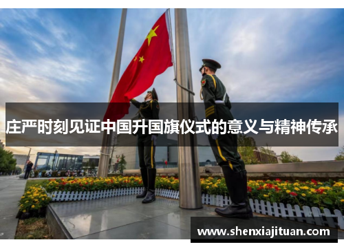 庄严时刻见证中国升国旗仪式的意义与精神传承